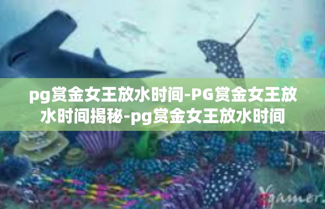 pg赏金女王放水时间-PG赏金女王放水时间揭秘-pg赏金女王放水时间
