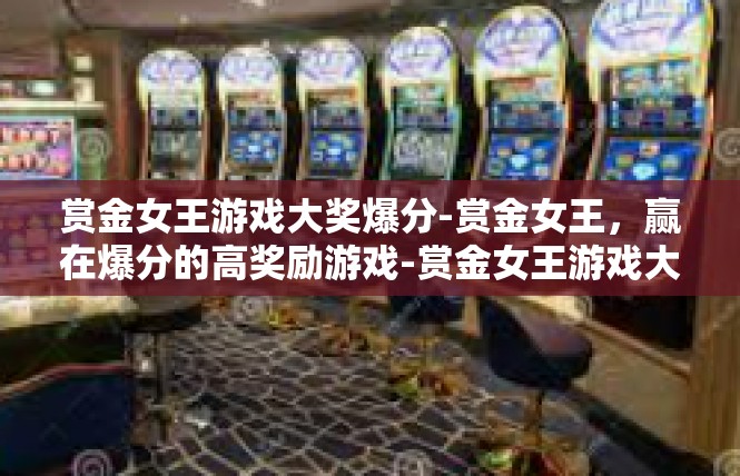 赏金女王游戏大奖爆分-赏金女王，赢在爆分的高奖励游戏-赏金女王游戏大奖爆分