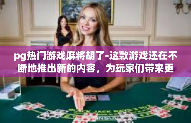 pg热门游戏麻将胡了-这款游戏还在不断地推出新的内容，为玩家们带来更多的惊喜和乐趣。同时，游戏的社区氛围也非常好，玩家们可以在游戏中结交新朋友，共同参与各种活动，享受游戏的乐趣。pg热门游戏麻将胡了