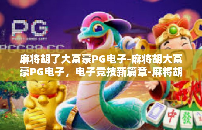 麻将胡了大富豪PG电子-麻将胡大富豪PG电子，电子竞技新篇章-麻将胡了大富豪PG电子