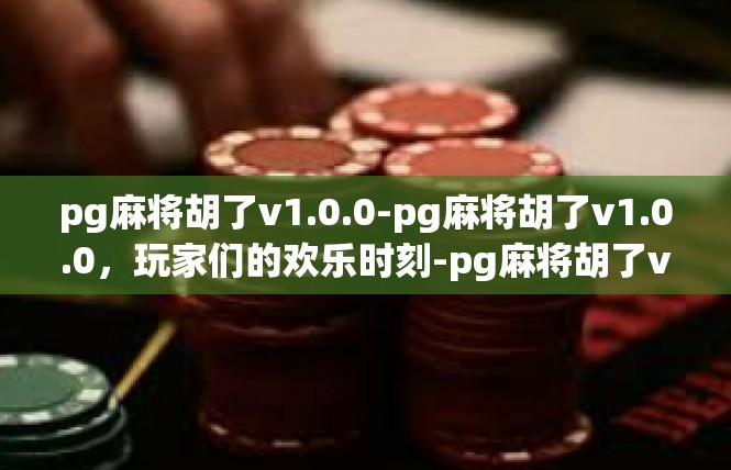 pg麻将胡了v1.0.0-pg麻将胡了v1.0.0，玩家们的欢乐时刻-pg麻将胡了v1.0.0