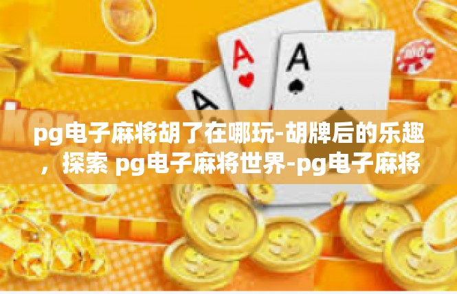 pg电子麻将胡了在哪玩-胡牌后的乐趣，探索 pg电子麻将世界-pg电子麻将胡了在哪玩