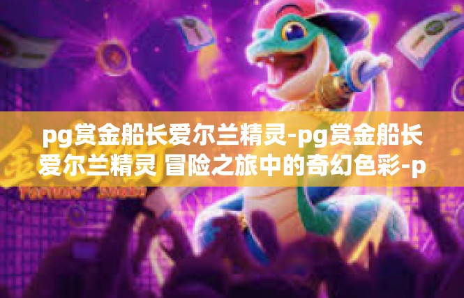 pg赏金船长爱尔兰精灵-pg赏金船长爱尔兰精灵 冒险之旅中的奇幻色彩-pg赏金船长爱尔兰精灵