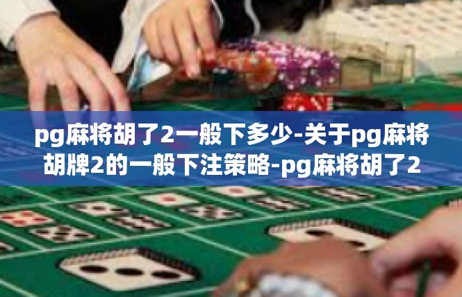 pg麻将胡了2一般下多少-关于pg麻将胡牌2的一般下注策略-pg麻将胡了2一般下多少