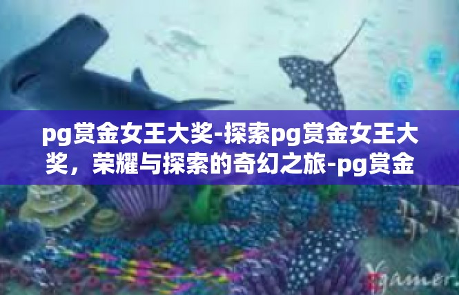 pg赏金女王大奖-探索pg赏金女王大奖，荣耀与探索的奇幻之旅-pg赏金女王大奖