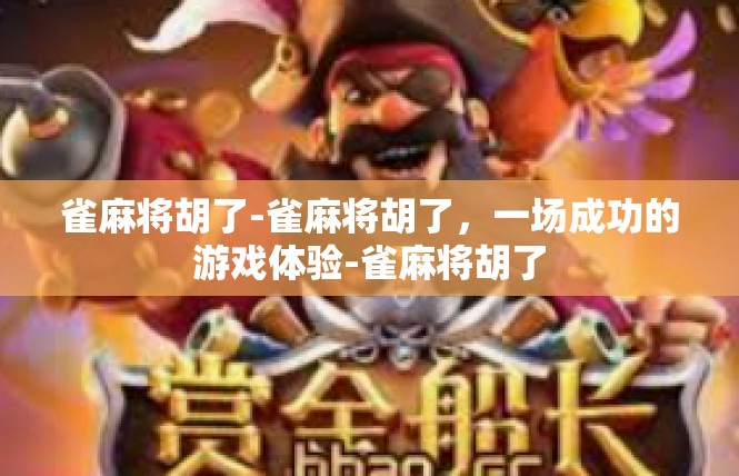雀麻将胡了-雀麻将胡了，一场成功的游戏体验-雀麻将胡了