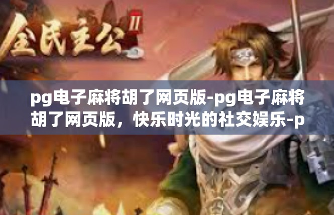 pg电子麻将胡了网页版-pg电子麻将胡了网页版，快乐时光的社交娱乐-pg电子麻将胡了网页版