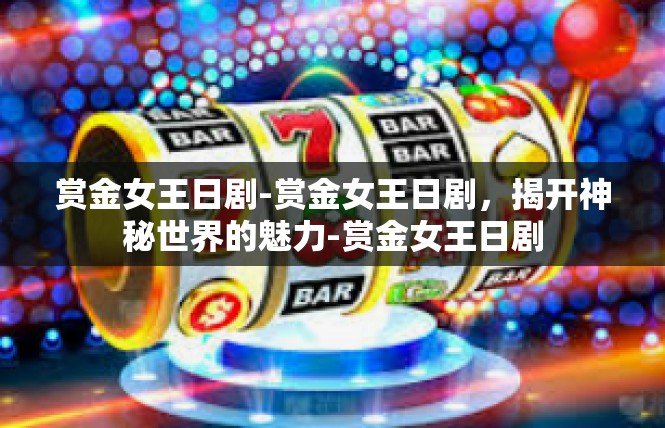赏金女王日剧-赏金女王日剧，揭开神秘世界的魅力-赏金女王日剧