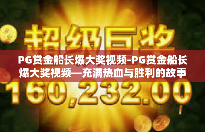 PG赏金船长爆大奖视频-PG赏金船长爆大奖视频—充满热血与胜利的故事篇章-PG赏金船长爆大奖视频