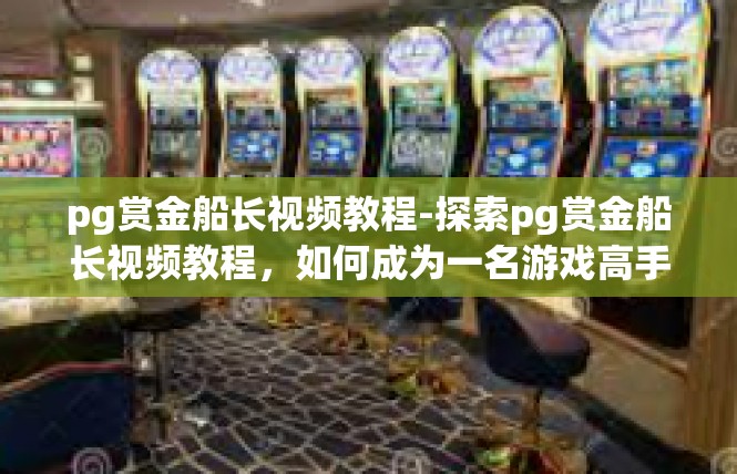 pg赏金船长视频教程-探索pg赏金船长视频教程，如何成为一名游戏高手-pg赏金船长视频教程