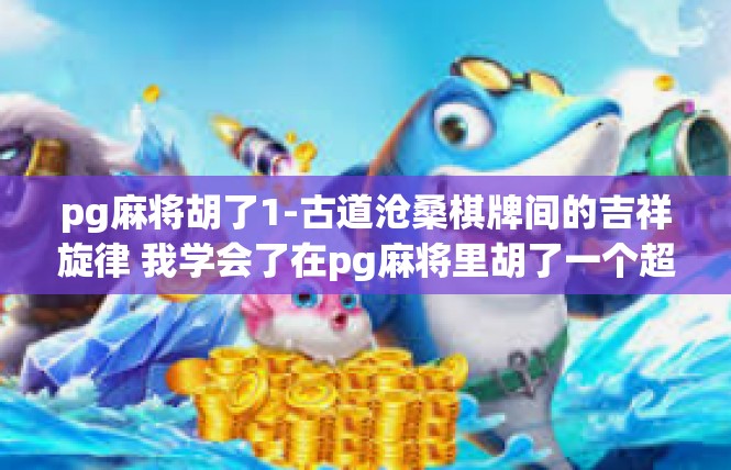 pg麻将胡了1-古道沧桑棋牌间的吉祥旋律 我学会了在pg麻将里胡了一个超级好运的1-pg麻将胡了1
