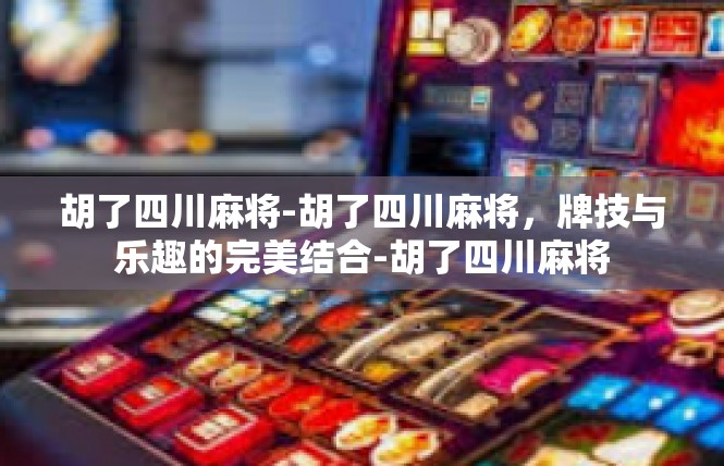 胡了四川麻将-胡了四川麻将，牌技与乐趣的完美结合-胡了四川麻将
