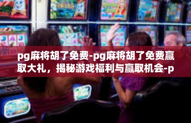 pg麻将胡了免费-pg麻将胡了免费赢取大礼，揭秘游戏福利与赢取机会-pg麻将胡了免费