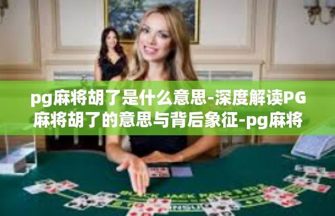 pg麻将胡了是什么意思-深度解读PG麻将胡了的意思与背后象征-pg麻将胡了是什么意思