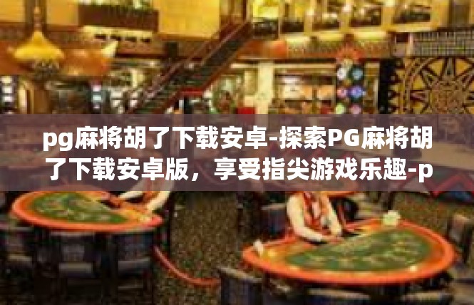 pg麻将胡了下载安卓-探索PG麻将胡了下载安卓版，享受指尖游戏乐趣-pg麻将胡了下载安卓