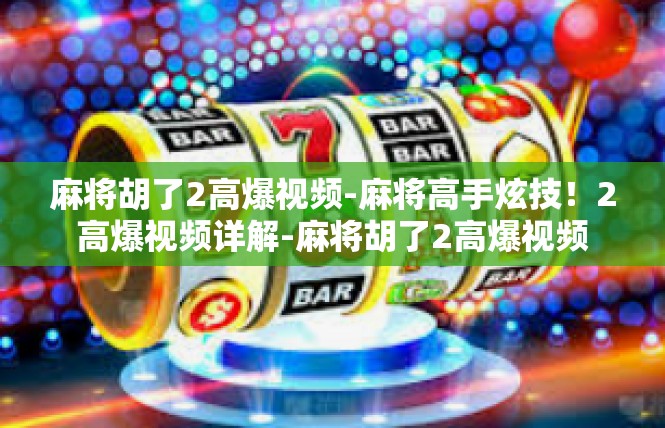 麻将胡了2高爆视频-麻将高手炫技！2高爆视频详解-麻将胡了2高爆视频