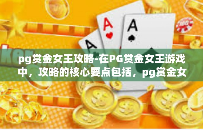 pg赏金女王攻略-在PG赏金女王游戏中，攻略的核心要点包括，pg赏金女王攻略