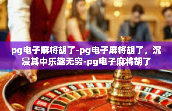 pg电子麻将胡了-pg电子麻将胡了，沉浸其中乐趣无穷-pg电子麻将胡了