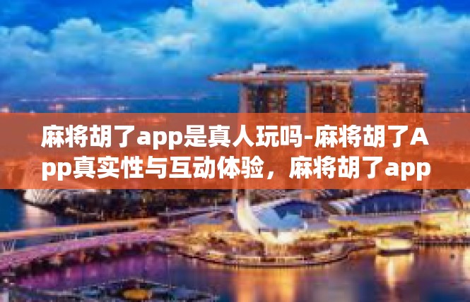 麻将胡了app是真人玩吗-麻将胡了App真实性与互动体验，麻将胡了app是真人玩吗