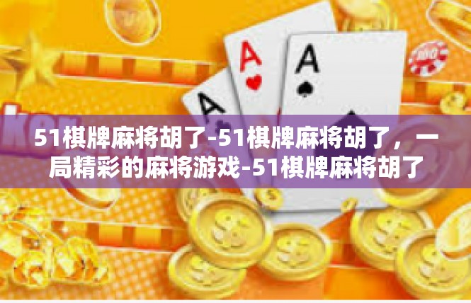 51棋牌麻将胡了-51棋牌麻将胡了，一局精彩的麻将游戏-51棋牌麻将胡了