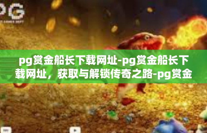 pg赏金船长下载网址-pg赏金船长下载网址，获取与解锁传奇之路-pg赏金船长下载网址