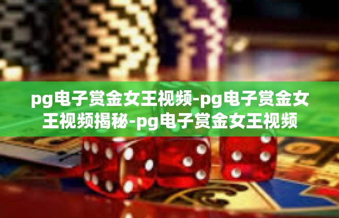 pg电子赏金女王视频-pg电子赏金女王视频揭秘-pg电子赏金女王视频