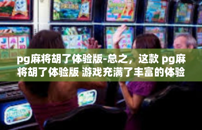 pg麻将胡了体验版-总之，这款 pg麻将胡了体验版 游戏充满了丰富的体验和乐趣，玩家可以在游戏中感受到游戏的独特魅力。希望这篇文章能够满足您的需求，让您对这款游戏有更深入的了解。pg麻将胡了体验版