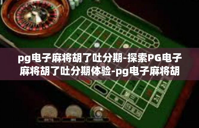 pg电子麻将胡了吐分期-探索PG电子麻将胡了吐分期体验-pg电子麻将胡了吐分期