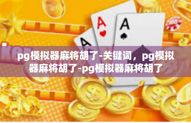 pg模拟器麻将胡了-关键词，pg模拟器麻将胡了-pg模拟器麻将胡了