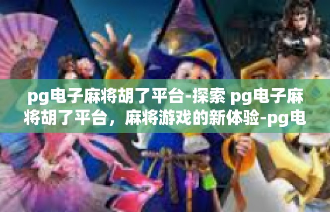 pg电子麻将胡了平台-探索 pg电子麻将胡了平台，麻将游戏的新体验-pg电子麻将胡了平台