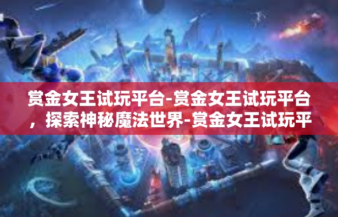 赏金女王试玩平台-赏金女王试玩平台，探索神秘魔法世界-赏金女王试玩平台