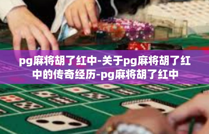 pg麻将胡了红中-关于pg麻将胡了红中的传奇经历-pg麻将胡了红中