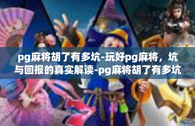 pg麻将胡了有多坑-玩好pg麻将，坑与回报的真实解读-pg麻将胡了有多坑