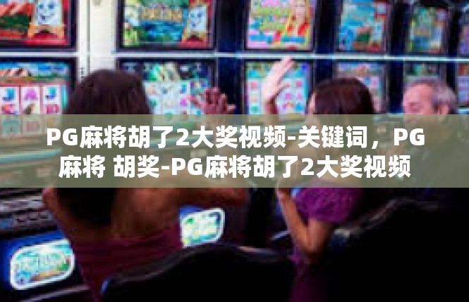 PG麻将胡了2大奖视频-关键词，PG麻将 胡奖-PG麻将胡了2大奖视频