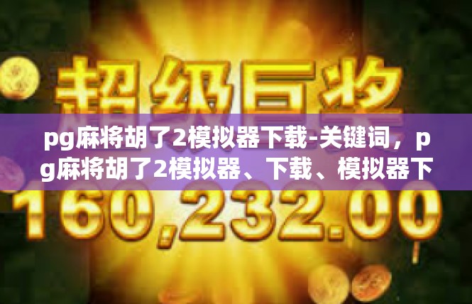 pg麻将胡了2模拟器下载-关键词，pg麻将胡了2模拟器、下载、模拟器下载方法、功能、优势-pg麻将胡了2模拟器下载
