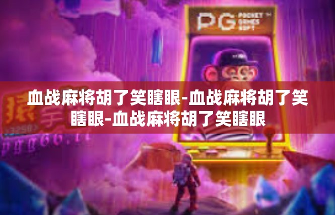 血战麻将胡了笑瞎眼-血战麻将胡了笑瞎眼-血战麻将胡了笑瞎眼