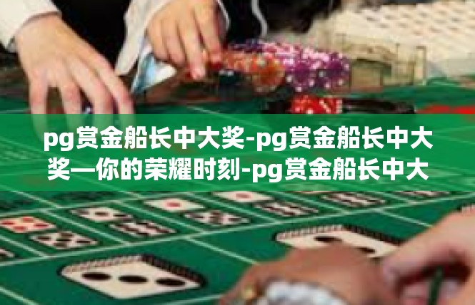 pg赏金船长中大奖-pg赏金船长中大奖—你的荣耀时刻-pg赏金船长中大奖