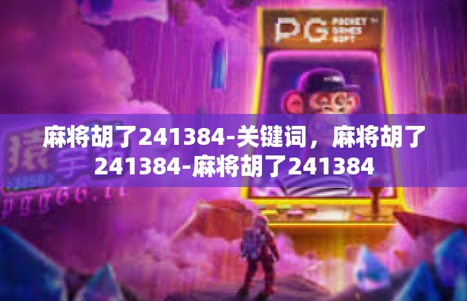 麻将胡了241384-关键词，麻将胡了241384-麻将胡了241384