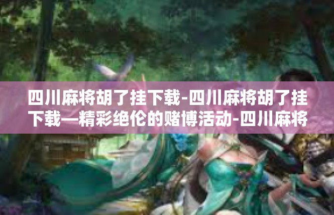 四川麻将胡了挂下载-四川麻将胡了挂下载—精彩绝伦的赌博活动-四川麻将胡了挂下载