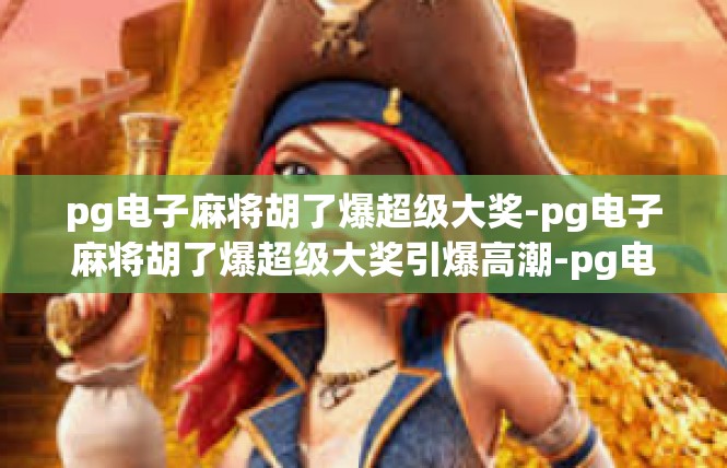 pg电子麻将胡了爆超级大奖-pg电子麻将胡了爆超级大奖引爆高潮-pg电子麻将胡了爆超级大奖