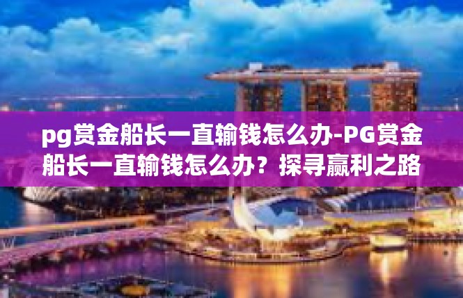 pg赏金船长一直输钱怎么办-PG赏金船长一直输钱怎么办？探寻赢利之路-pg赏金船长一直输钱怎么办