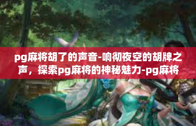 pg麻将胡了的声音-响彻夜空的胡牌之声，探索pg麻将的神秘魅力-pg麻将胡了的声音
