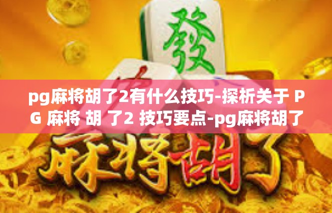 pg麻将胡了2有什么技巧-探析关于 PG 麻将 胡 了2 技巧要点-pg麻将胡了2有什么技巧