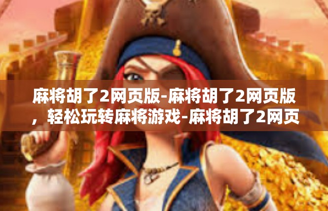麻将胡了2网页版-麻将胡了2网页版，轻松玩转麻将游戏-麻将胡了2网页版