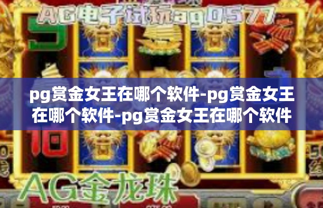 pg赏金女王在哪个软件-pg赏金女王在哪个软件-pg赏金女王在哪个软件