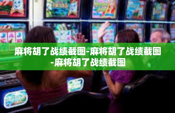 麻将胡了战绩截图-麻将胡了战绩截图-麻将胡了战绩截图