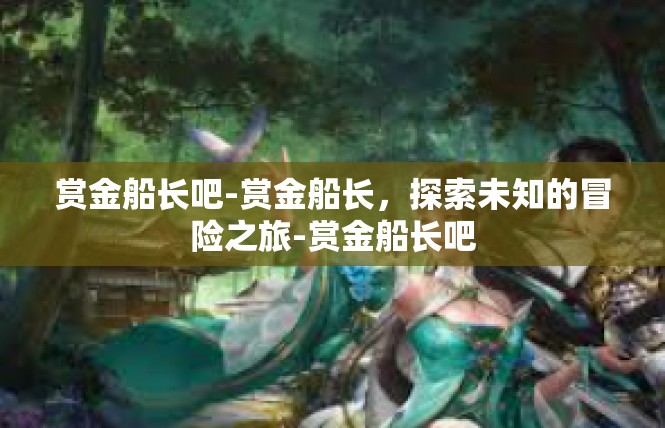 赏金船长吧-赏金船长，探索未知的冒险之旅-赏金船长吧