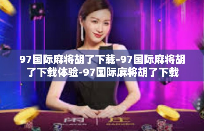 97国际麻将胡了下载-97国际麻将胡了下载体验-97国际麻将胡了下载