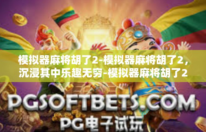 模拟器麻将胡了2-模拟器麻将胡了2，沉浸其中乐趣无穷-模拟器麻将胡了2