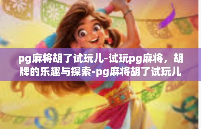 pg麻将胡了试玩儿-试玩pg麻将，胡牌的乐趣与探索-pg麻将胡了试玩儿